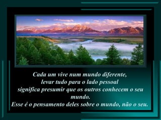 Cada um vive num mundo diferente,  levar tudo para o lado pessoal  significa presumir que os outros conhecem o seu mundo. Esse é o pensamento deles sobre o mundo, não o seu.  