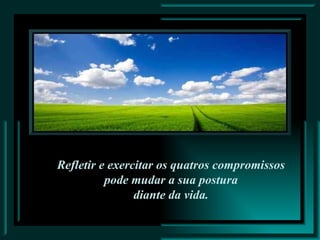 Refletir e exercitar os quatros compromissos  pode mudar a sua postura  diante da vida. 