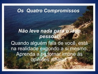 Os  Quatro CompromissosNão leve nada para o lado pessoal.Quando alguém fala de você, está na realidade expondo a si mesmo. Aprenda a se tornar imune às opiniões alheias.