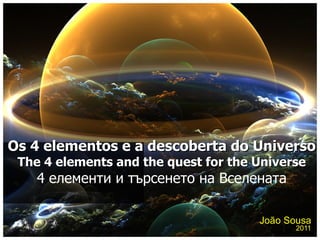 João Sousa 2011 Os 4 elementos e a descoberta do Universo The 4 elements and the quest for the Universe 4 елементи и търсенето на Вселената 