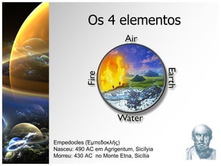 Os 4 elementos Empedocles ( Ἐμπεδοκλῆς ) Nasceu: 490 AC em Agrigentum, Sicílyia Morreu: 430 AC  no Monte Etna, Sicília 