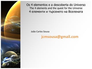 Os 4 elementos e a descoberta do Universo The 4 elements and the quest for the Universe 4 елементи и търсенето на Вселената João Carlos Sousa [email_address] 