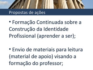 Formação Continuada sobre a Construção da Identidade Profissional (aprender a ser); Envio de materiais para leitura (material de apoio) visando a formação do professor; Propostas de ações 