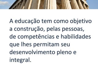 A educação tem como objetivo a construção, pelas pessoas, de competências e habilidades que lhes permitam seu desenvolvimento pleno e integral. 
