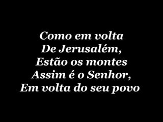 Como em volta De Jerusalém, Estão os montes Assim é o Senhor, Em volta do seu povo   