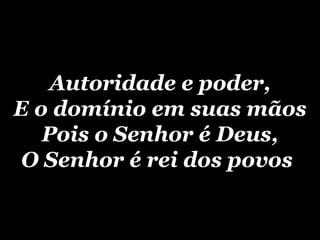 Autoridade e poder, E o domínio em suas mãos Pois o Senhor é Deus, O Senhor é rei dos povos   