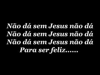 Não dá sem Jesus não dá Não dá sem Jesus não dá Não dá sem Jesus não dá Para ser feliz......   