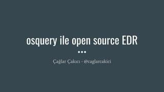 osquery ile open source EDR
Çağlar Çakıcı - @caglarcakici
 