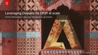 © 2019 Adobe. All Rights Reserved. Adobe Confidential.
Leveraging Osquery for DFIR at scale
Sohini Mukherjee | Security Researcher @ Adobe
 
