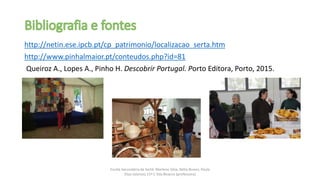 Escola Secundária da Sertã: Marlene Silva, Nélia Nunes, Paula
Elias (alunos) 11º C Ilda Bicacro (professora)
http://netin.ese.ipcb.pt/cp_patrimonio/localizacao_serta.htm
http://www.pinhalmaior.pt/conteudos.php?id=81
Queiroz A., Lopes A., Pinho H. Descobrir Portugal. Porto Editora, Porto, 2015.
 