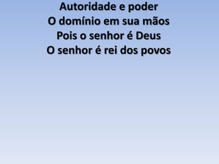 Autoridade e poderO domínio em sua mãosPois o senhor é DeusO senhor é rei dos povos