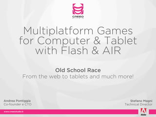 Multiplatform Games
        for Computer & Tablet
           with Flash & AIR
                    Old School Race
          From the web to tablets and much more!



Andrea Pontiggia                               Stefano Magni
Co-founder e CTO                            Technical Director
 
