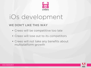 iOs development
WE DON’T LIKE THIS WAY
 • Creeo will be competitive too late
 • Creeo will lose out to its competitors
 • Creeo will not take any benefits about
   multiplatform growth
 