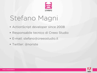 Stefano Magni
• ActionScript developer since 2008
• Responsabile tecnico di Creeo Studio
• E-mail: stefano@creeostudio.it
• Twitter: @noriste
 
