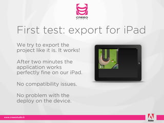 First test: export for iPad
We try to export the
project like it is. It works!

After two minutes the
application works
perfectly fine on our iPad.

No compatibility issues.

No problem with the
deploy on the device.
 