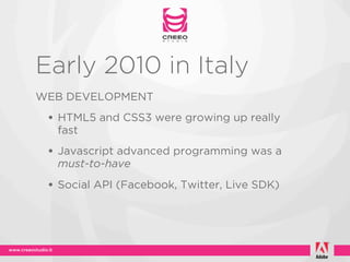 Early 2010 in Italy
WEB DEVELOPMENT
 • HTML5 and CSS3 were growing up really
  fast
 • Javascript advanced programming was a
  must-to-have

 • Social API (Facebook, Twitter, Live SDK)
 