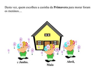 Desta vez, quem escolheu a casinha da  Primavera  para morar foram os meninos.... Abril, Maio e  Junho. 