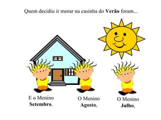 Quem decidiu ir morar na casinha do  Verão  foram... O Menino Julho , O Menino Agosto , E o Menino Setembro . 