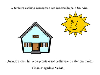 A terceira casinha começou a ser construída pelo Sr. Ano. Quando a casinha ficou pronta o sol brilhava e o calor era muito. Tinha chegado o  Verão . 