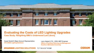 Evaluating the Costs of LED Lighting Upgrades
Case Study: Relighting SMU’s Underwood Law Library
Susan Nodorft | Major Account Representative
SYLVANIA Lighting Solutions
www.osram.us/ls
Larry Helpert | P.E., CEM, MEP Engineer
Office of Facilities Planning and Management
Southern Methodist University
 