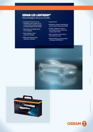 OSRAM LED LIGHT@DAY®
Farol de Rodagem Diurna em LED (DRL)




                                                                                       Respeite o meio ambiente. Recicle.
• O primeiro LED diurno com luz         • Longa vida útil
  homogênea, sem os pontos de luz,
  o que aumenta o impacto visual da     • Resistente a lavagem automática do
  luz branca brilhante de até 6.000K;     veículo (classe de segurança IP69K)

• Dupla função: iluminação diurna       • Simples instalação na grade do
  e luz de posição;                       pára-choque do carro, mesmo que
                                          o espaço seja estreito;




                                                                                       A OSRAM se reserva o direito de atualizar e modiﬁcar os dados deste folheto sem prévio aviso.
• Fácil instalação e baixo
  consumo de energia;                   • Não é necessário mudar nada na
                                          parte elétrica do carro;
• Muito mais segurança para
  motoristas e pedestres                • Regulamentada na norma européia
                                          e Resolução CONTRAN 227




                                                                                Impressão: Maio/2012
                                                                                       Disk-OSRAM: 0800-55-7084 / sac@osram.com
 