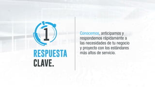 RESPUESTA
CLAVE.
Conocemos, anticipamos y
respondemos rápidamente a
las necesidades de tu negocio
y proyecto con los estándares
más altos de servicio.
1
 