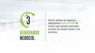 GENERANDO
NEGOCIO.
Somos aliados de negocio y
detectamos oportunidades en
común para generar demanda
en favor de nuestro sector y tus
servicios.
3
 