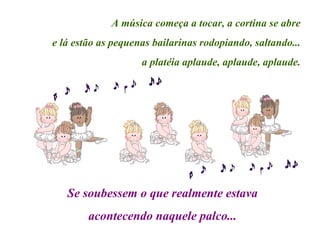 A música começa a tocar, a cortina se abre e lá estão as pequenas bailarinas rodopiando, saltando... a platéia aplaude, aplaude, aplaude. Se soubessem o que realmente estava acontecendo naquele palco... 