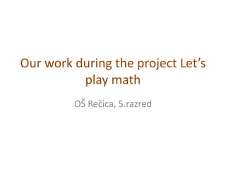 Our work during the project Let’s
play math
OŠ Rečica, 5.razred

 