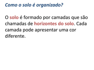 Como o solo é organizado?

O solo é formado por camadas que são
chamadas de horizontes do solo. Cada
camada pode apresentar uma cor
diferente.
 