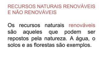 RECURSOS NATURAIS RENOVÁVEIS
E NÃO RENOVÁVEIS

Os recursos naturais renováveis
são aqueles que podem ser
repostos pela natureza. A água, o
solos e as florestas são exemplos.
 