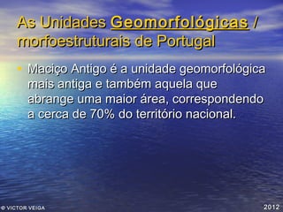 As Unidades Geomorfológicas /
morfoestruturais de Portugal
• Maciço Antigo é a unidade geomorfológica
mais antiga e também aquela que
abrange uma maior área, correspondendo
a cerca de 70% do território nacional.

© VICTOR VEIGA

2012

 
