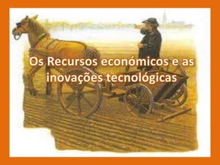Os Recursos económicos e as inovações tecnológicas 