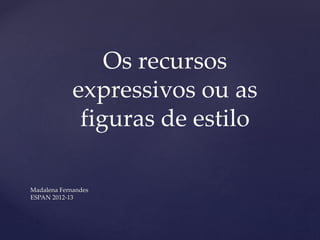 Madalena Fernandes
ESPAN 2012-13
Os recursos
expressivos ou as
figuras de estilo
 
