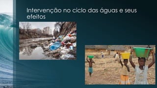 Intervenção no ciclo das águas e seus
efeitos
 