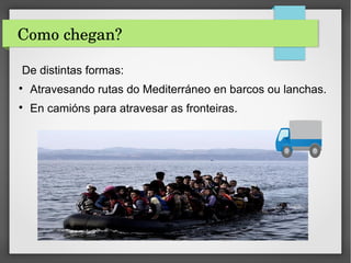 Como chegan?
De distintas formas:

Atravesando rutas do Mediterráneo en barcos ou lanchas.

En camións para atravesar as fronteiras.
 