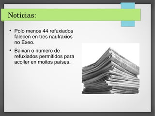 Noticias:

Polo menos 44 refuxiados
falecen en tres naufraxios
no Exeo.

Baixan o número de
refuxiados permitidos para
acoller en moitos países.
 