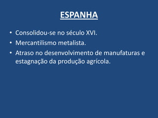 ESPANHA
• Consolidou-se no século XVI.
• Mercantilismo metalista.
• Atraso no desenvolvimento de manufaturas e
estagnação da produção agrícola.
 
