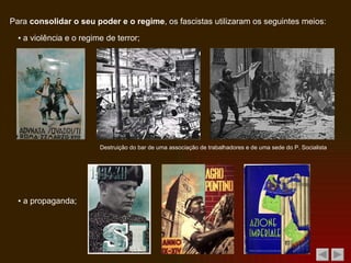 Para  consolidar o seu poder e o regime , os fascistas utilizaram os seguintes meios: ▪  a violência e o regime de terror; Destruição do bar de uma associação de trabalhadores e de uma sede do P. Socialista  ▪  a propaganda; 