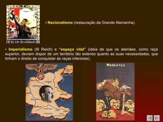▪  Nacionalismo  (restauração da Grande Alemanha). ▪  Imperialismo  (III Reich) e  “espaço vital”  (ideia de que os alemães, como raça superior, deviam dispor de um território tão extenso quanto as suas necessidades, que tinham o direito de conquistar às raças inferiores). 