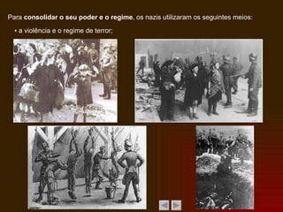 Para  consolidar o seu poder e o regime , os nazis utilizaram os seguintes meios: ▪  a violência e o regime de terror; 