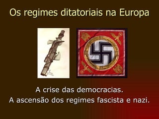Os regimes ditatoriais na Europa A crise das democracias. A ascensão dos regimes fascista e nazi. 