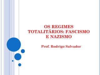 OS REGIMES TOTALITÁRIOS: FASCISMO E NAZISMO Prof. Rodrigo Salvador 