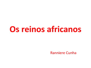 Os reinos africanos
Ranniere Cunha
 