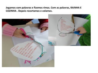 Jogamos com palavras e fizemos rimas. Com as palavras, RAINHA E
COZINHA . Depois recortamos e colamos.

 
