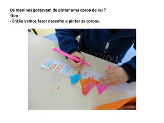 Os meninos gostavam de pintar uma coroa de rei ?
-Sim
- Então vamos fazer desenho e pintar as coroas.

 