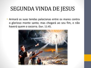 SEGUNDA VINDA DE JESUS
• Armará as suas tendas palacianas entre os mares contra
o glorioso monte santo; mas chegará ao seu fim, e não
haverá quem o socorra. Dan. 11:45.
 