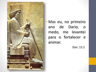 • Mas eu, no primeiro
ano de Dario, o
medo, me levantei
para o fortalecer e
animar.
Dan. 11:1
 