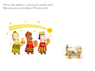 Ao verem Jesus, ajoelharam-se e ofereceram-lhe o que tinham trazido.
Depois regressaram à sua terra, felizes por O terem encontrado.
 