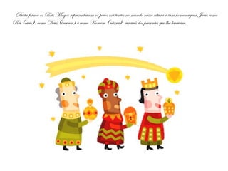 Desta forma os Reis Magos representavam os povos existentes no mundo nessa altura e iam homenagear Jesus como
Rei (ouro), como Deus (incenso) e como Homem (mirra), através dos presentes que lhe levavam.
 